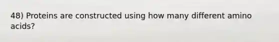 48) Proteins are constructed using how many different amino acids?