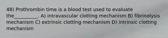 48) Prothrombin time is a blood test used to evaluate the__________. A) intravascular clotting mechanism B) fibrinolysis mechanism C) extrinsic clotting mechanism D) intrinsic clotting mechanism