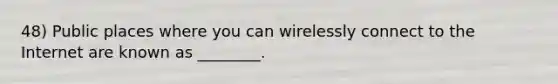 48) Public places where you can wirelessly connect to the Internet are known as ________.