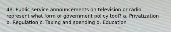 48. Public service announcements on television or radio represent what form of government policy tool? a. Privatization b. Regulation c. Taxing and spending d. Education