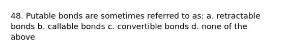 48. Putable bonds are sometimes referred to as: a. retractable bonds b. callable bonds c. convertible bonds d. none of the above