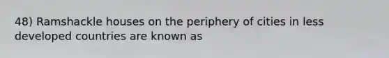 48) Ramshackle houses on the periphery of cities in less developed countries are known as
