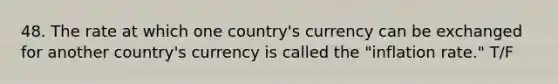 48. The rate at which one country's currency can be exchanged for another country's currency is called the "inflation rate." T/F