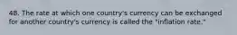 48. The rate at which one country's currency can be exchanged for another country's currency is called the "inflation rate."