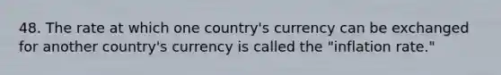 48. The rate at which one country's currency can be exchanged for another country's currency is called the "inflation rate."