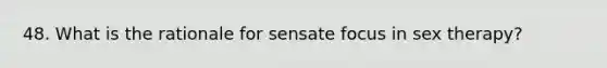 48. What is the rationale for sensate focus in sex therapy?