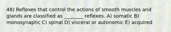 48) Reflexes that control the actions of smooth muscles and glands are classified as ________ reflexes. A) somatic B) monosynaptic C) spinal D) visceral or autonomic E) acquired