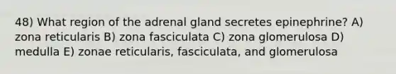 48) What region of the adrenal gland secretes epinephrine? A) zona reticularis B) zona fasciculata C) zona glomerulosa D) medulla E) zonae reticularis, fasciculata, and glomerulosa