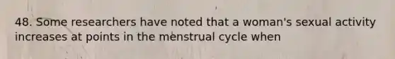 48. Some researchers have noted that a woman's sexual activity increases at points in the menstrual cycle when