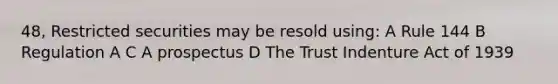 48, Restricted securities may be resold using: A Rule 144 B Regulation A C A prospectus D The Trust Indenture Act of 1939