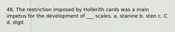 48. The restriction imposed by Hollerith cards was a main impetus for the development of ___ scales. a. stanine b. sten c. C d. digit