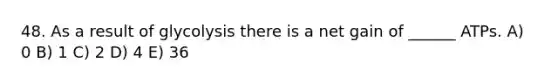 48. As a result of glycolysis there is a net gain of ______ ATPs. A) 0 B) 1 C) 2 D) 4 E) 36