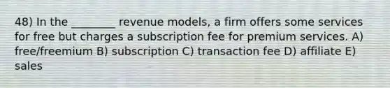 48) In the ________ revenue models, a firm offers some services for free but charges a subscription fee for premium services. A) free/freemium B) subscription C) transaction fee D) affiliate E) sales