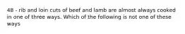 48 - rib and loin cuts of beef and lamb are almost always cooked in one of three ways. Which of the following is not one of these ways