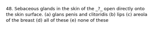 48. Sebaceous glands in the skin of the _?_ open directly onto the skin surface. (a) glans penis and clitoridis (b) lips (c) areola of the breast (d) all of these (e) none of these