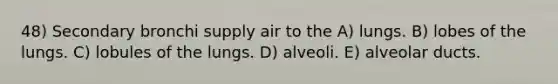 48) Secondary bronchi supply air to the A) lungs. B) lobes of the lungs. C) lobules of the lungs. D) alveoli. E) alveolar ducts.