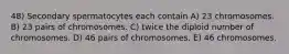 48) Secondary spermatocytes each contain A) 23 chromosomes. B) 23 pairs of chromosomes. C) twice the diploid number of chromosomes. D) 46 pairs of chromosomes. E) 46 chromosomes.