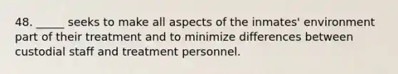 48. _____ seeks to make all aspects of the inmates' environment part of their treatment and to minimize differences between custodial staff and treatment personnel.