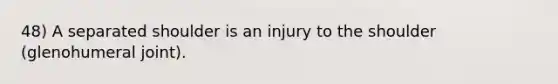 48) A separated shoulder is an injury to the shoulder (glenohumeral joint).