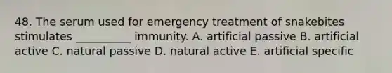 48. The serum used for emergency treatment of snakebites stimulates __________ immunity. A. artificial passive B. artificial active C. natural passive D. natural active E. artificial specific