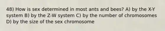 48) How is sex determined in most ants and bees? A) by the X-Y system B) by the Z-W system C) by the number of chromosomes D) by the size of the sex chromosome