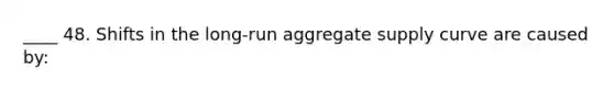 ____ 48. Shifts in the long-run aggregate supply curve are caused by: