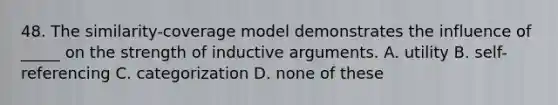 48. The similarity-coverage model demonstrates the influence of _____ on the strength of inductive arguments. A. utility B. self-referencing C. categorization D. none of these