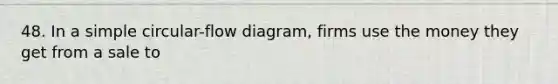 48. In a simple circular-flow diagram, firms use the money they get from a sale to