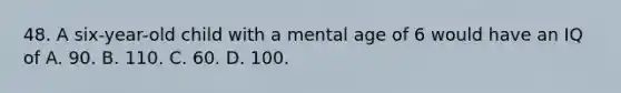 48. A six-year-old child with a mental age of 6 would have an IQ of A. 90. B. 110. C. 60. D. 100.