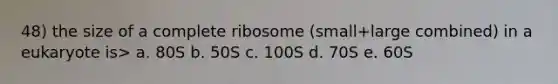 48) the size of a complete ribosome (small+large combined) in a eukaryote is> a. 80S b. 50S c. 100S d. 70S e. 60S