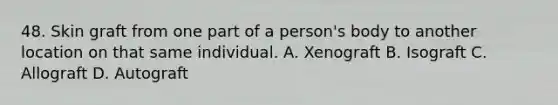 48. Skin graft from one part of a person's body to another location on that same individual. A. Xenograft B. Isograft C. Allograft D. Autograft