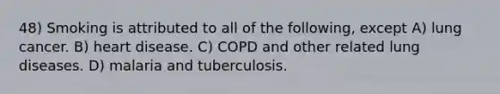 48) Smoking is attributed to all of the following, except A) lung cancer. B) heart disease. C) COPD and other related lung diseases. D) malaria and tuberculosis.