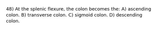 48) At the splenic flexure, the colon becomes the: A) ascending colon. B) transverse colon. C) sigmoid colon. D) descending colon.