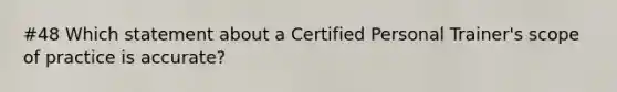 #48 Which statement about a Certified Personal Trainer's scope of practice is accurate?