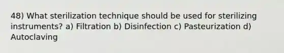 48) What sterilization technique should be used for sterilizing instruments? a) Filtration b) Disinfection c) Pasteurization d) Autoclaving