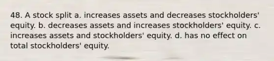 48. A stock split a. increases assets and decreases stockholders' equity. b. decreases assets and increases stockholders' equity. c. increases assets and stockholders' equity. d. has no effect on total stockholders' equity.