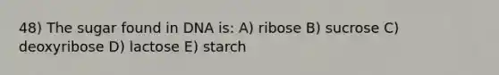 48) The sugar found in DNA is: A) ribose B) sucrose C) deoxyribose D) lactose E) starch