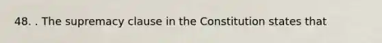48. . The supremacy clause in the Constitution states that