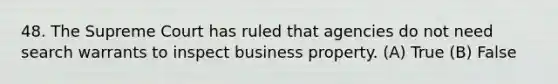 48. The Supreme Court has ruled that agencies do not need search warrants to inspect business property. (A) True (B) False