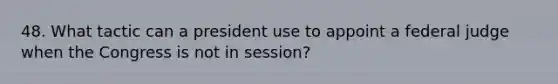 48. What tactic can a president use to appoint a federal judge when the Congress is not in session?