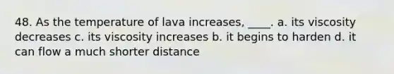 48. As the temperature of lava increases, ____. a. its viscosity decreases c. its viscosity increases b. it begins to harden d. it can flow a much shorter distance