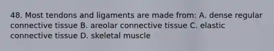 48. Most tendons and ligaments are made from: A. dense regular connective tissue B. areolar connective tissue C. elastic connective tissue D. skeletal muscle