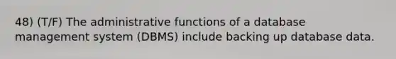 48) (T/F) The administrative functions of a database management system (DBMS) include backing up database data.