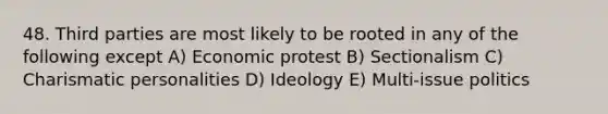 48. Third parties are most likely to be rooted in any of the following except A) Economic protest B) Sectionalism C) Charismatic personalities D) Ideology E) Multi-issue politics