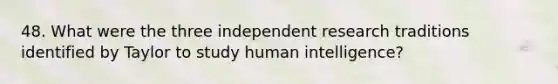 48. What were the three independent research traditions identified by Taylor to study human intelligence?