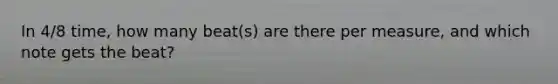In 4/8 time, how many beat(s) are there per measure, and which note gets the beat?