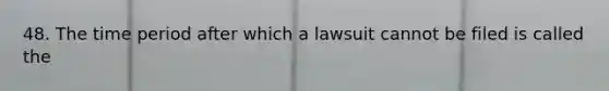 48. The time period after which a lawsuit cannot be filed is called the