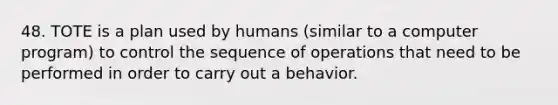 48. TOTE is a plan used by humans (similar to a computer program) to control the sequence of operations that need to be performed in order to carry out a behavior.