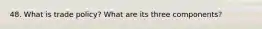 48. What is trade policy? What are its three components?