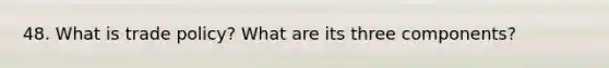 48. What is trade policy? What are its three components?